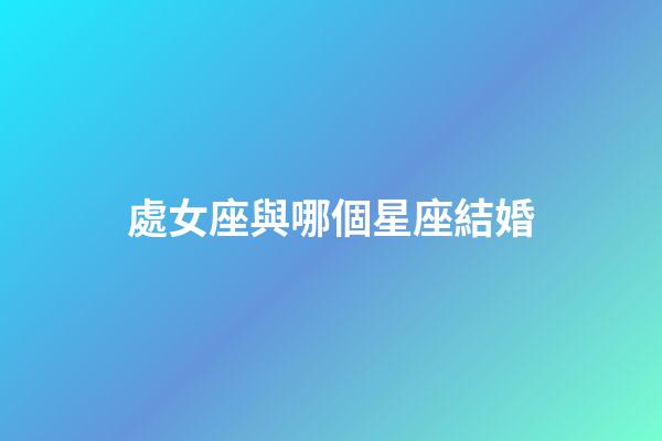 處女座與哪個星座結婚-第1張-星座運勢-玄機派