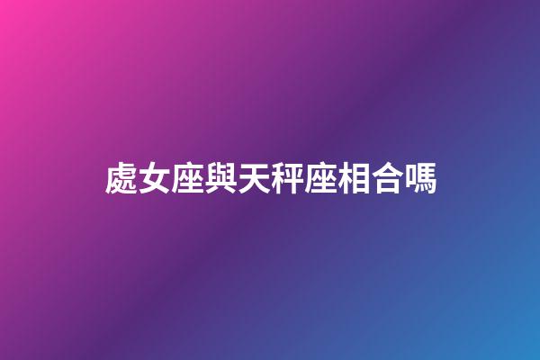 處女座與天秤座相合嗎-第1張-星座運勢-玄機派