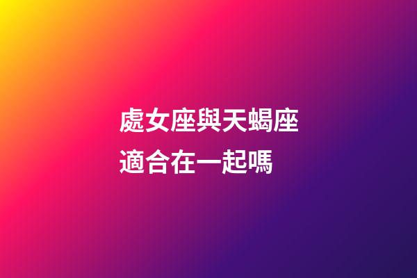 處女座與天蝎座適合在一起嗎-第1張-星座運勢-玄機派