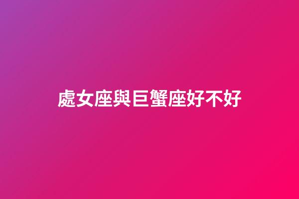 處女座與巨蟹座好不好-第1張-星座運(yùn)勢(shì)-玄機(jī)派