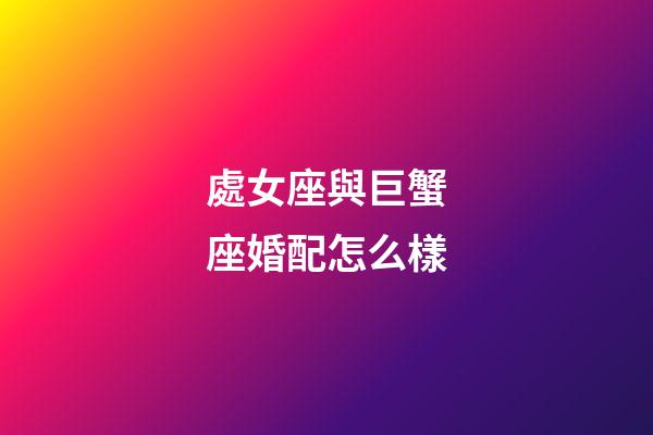 處女座與巨蟹座婚配怎么樣-第1張-星座運(yùn)勢-玄機(jī)派