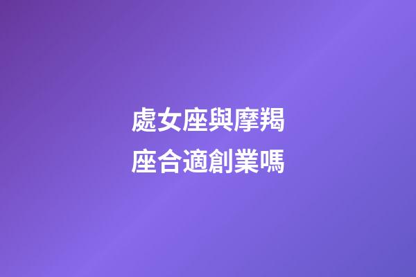 處女座與摩羯座合適創業嗎-第1張-星座運勢-玄機派