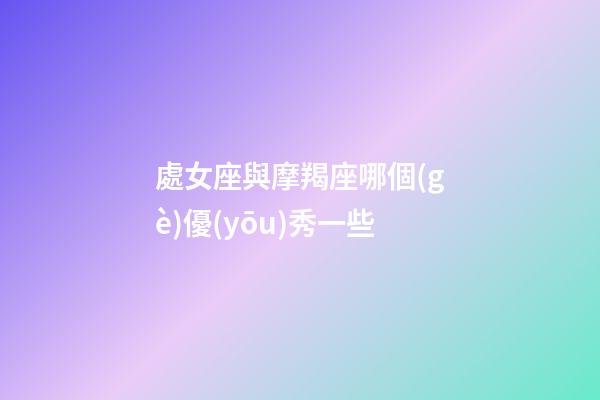處女座與摩羯座哪個(gè)優(yōu)秀一些-第1張-星座運(yùn)勢(shì)-玄機(jī)派