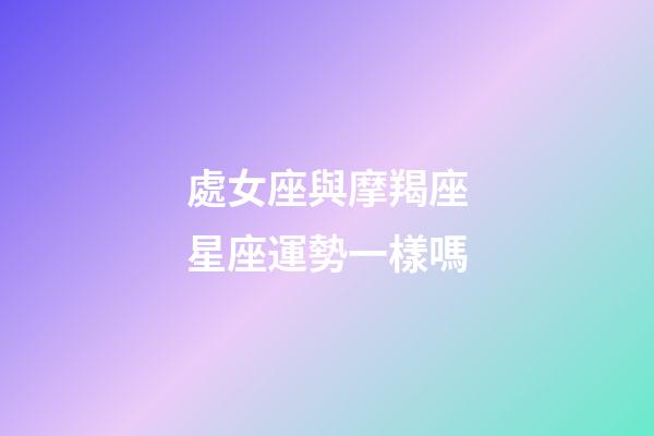 處女座與摩羯座星座運勢一樣嗎-第1張-星座運勢-玄機派