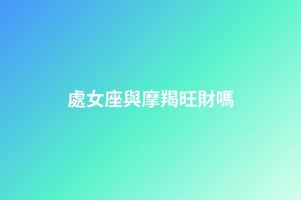 處女座與摩羯旺財嗎-第1張-星座運勢-玄機派