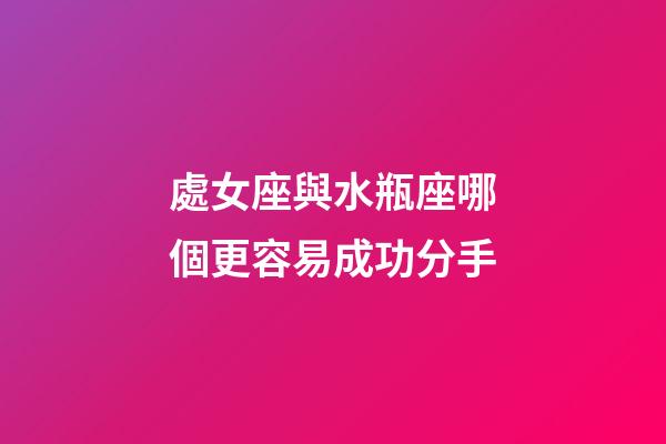 處女座與水瓶座哪個更容易成功分手-第1張-星座運勢-玄機派