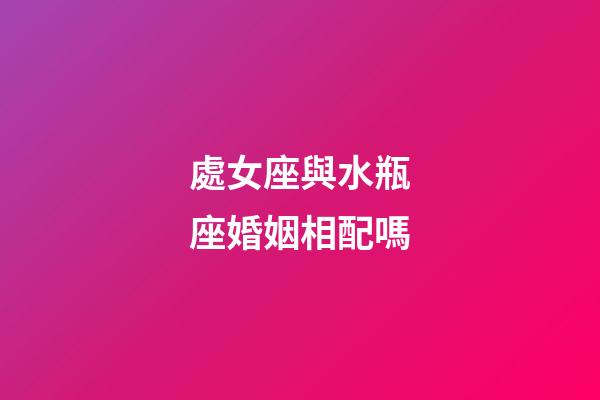 處女座與水瓶座婚姻相配嗎-第1張-星座運勢-玄機派