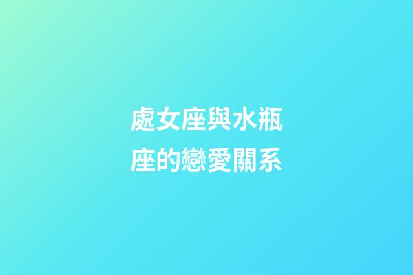 處女座與水瓶座的戀愛關系-第1張-星座運勢-玄機派
