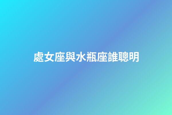 處女座與水瓶座誰聰明-第1張-星座運勢-玄機派