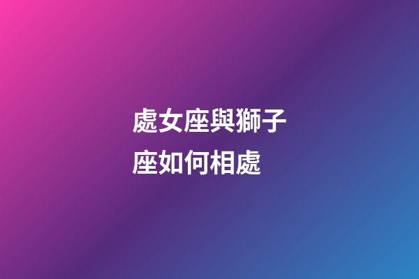 處女座與獅子座如何相處-第1張-星座運勢-玄機派