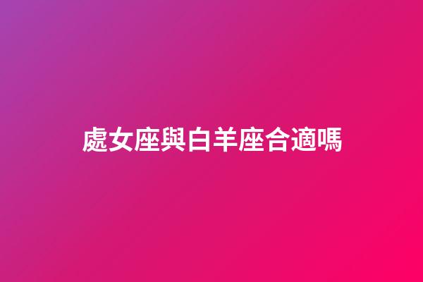 處女座與白羊座合適嗎-第1張-星座運勢-玄機派