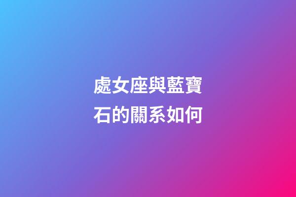 處女座與藍寶石的關系如何-第1張-星座運勢-玄機派
