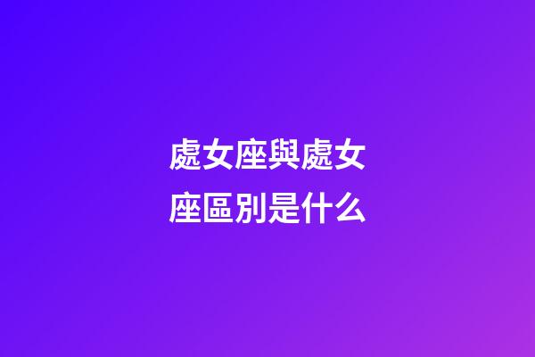 處女座與處女座區別是什么-第1張-星座運勢-玄機派