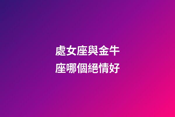 處女座與金牛座哪個絕情好-第1張-星座運勢-玄機派
