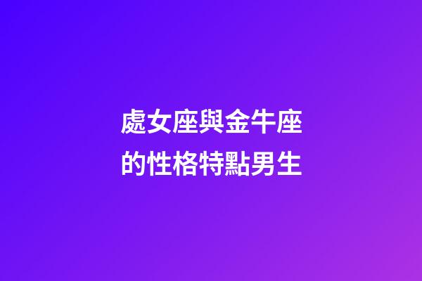 處女座與金牛座的性格特點男生-第1張-星座運勢-玄機派