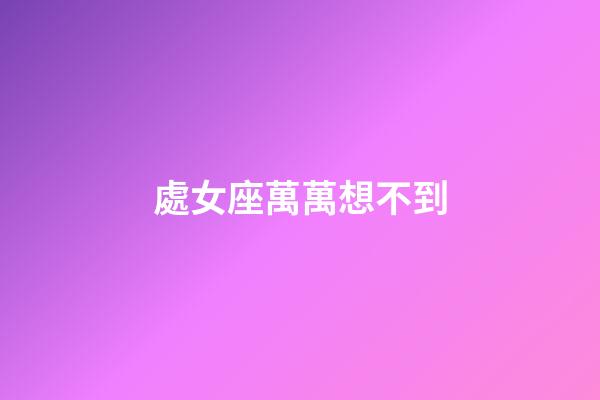 處女座萬萬想不到-第1張-星座運勢-玄機派