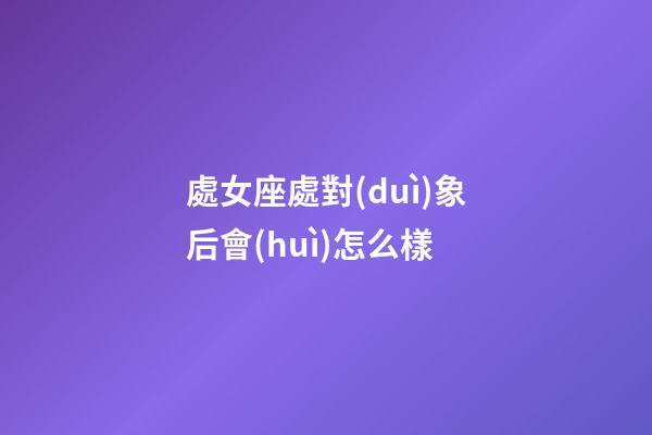 處女座處對(duì)象后會(huì)怎么樣-第1張-星座運(yùn)勢(shì)-玄機(jī)派
