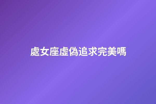 處女座虛偽追求完美嗎-第1張-星座運勢-玄機派