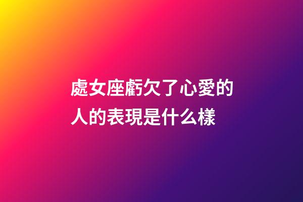 處女座虧欠了心愛的人的表現是什么樣-第1張-星座運勢-玄機派