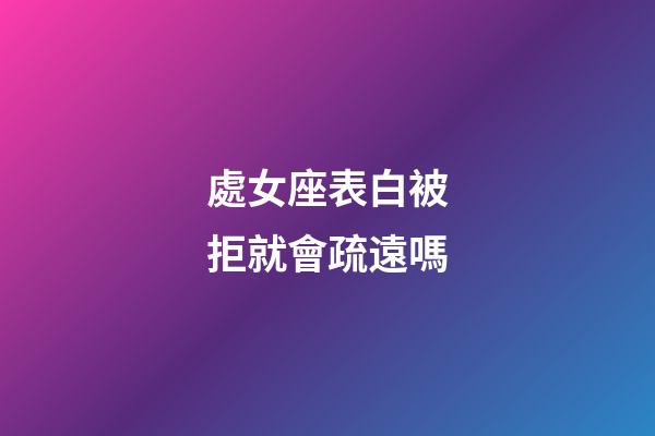 處女座表白被拒就會疏遠嗎-第1張-星座運勢-玄機派