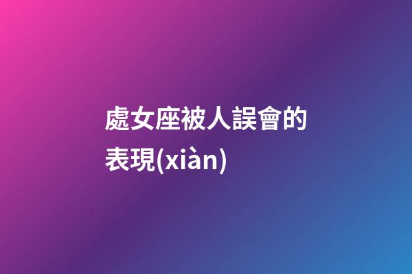 處女座被人誤會的表現(xiàn)-第1張-星座運勢-玄機派