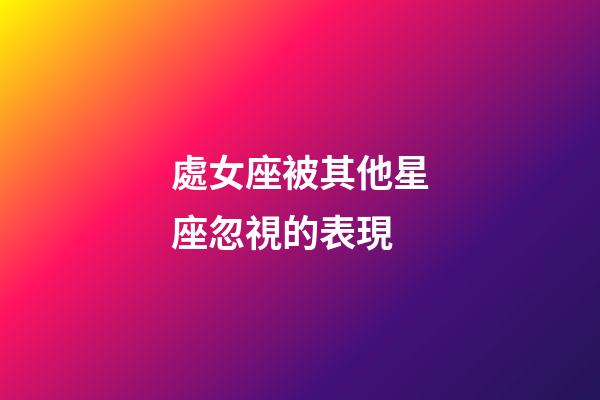 處女座被其他星座忽視的表現-第1張-星座運勢-玄機派