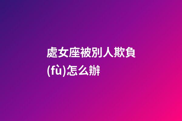 處女座被別人欺負(fù)怎么辦-第1張-星座運勢-玄機(jī)派