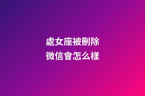 處女座被刪除微信會怎么樣-第1張-星座運勢-玄機派