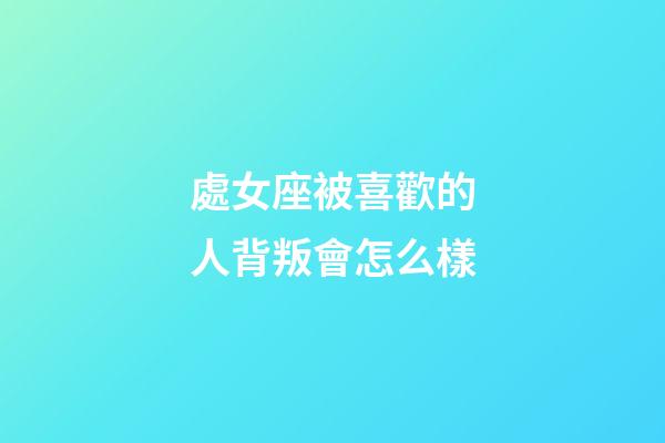 處女座被喜歡的人背叛會怎么樣-第1張-星座運勢-玄機派