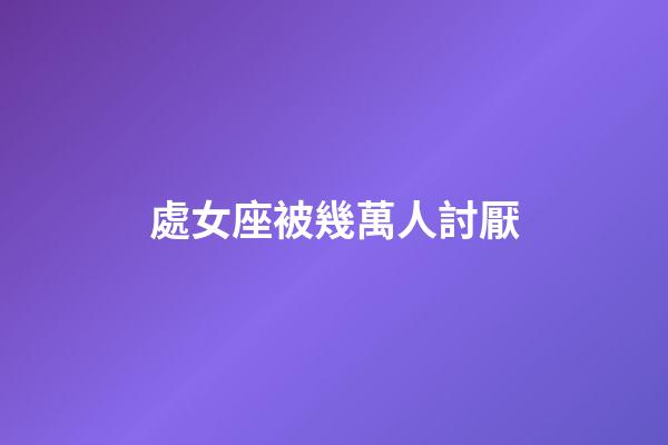 處女座被幾萬人討厭-第1張-星座運勢-玄機派
