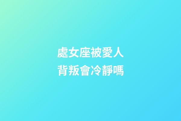 處女座被愛人背叛會冷靜嗎-第1張-星座運(yùn)勢-玄機(jī)派