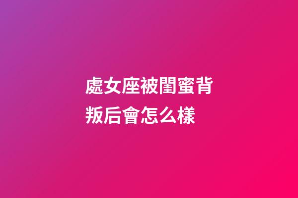 處女座被閨蜜背叛后會怎么樣-第1張-星座運勢-玄機派