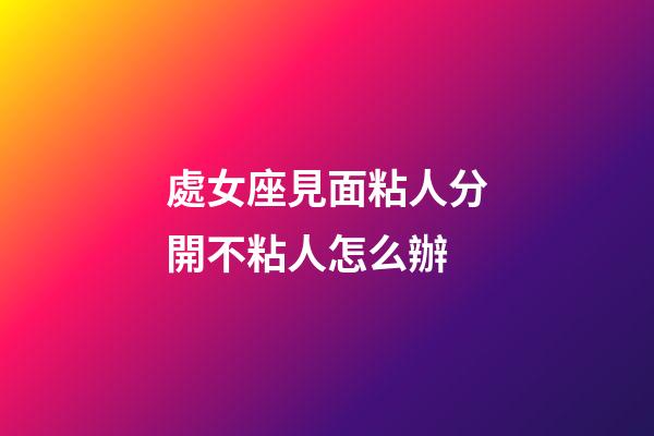 處女座見面粘人分開不粘人怎么辦-第1張-星座運勢-玄機派