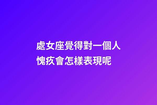 處女座覺得對一個人愧疚會怎樣表現呢-第1張-星座運勢-玄機派
