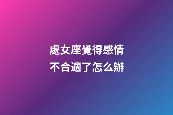 處女座覺得感情不合適了怎么辦-第1張-星座運勢-玄機派