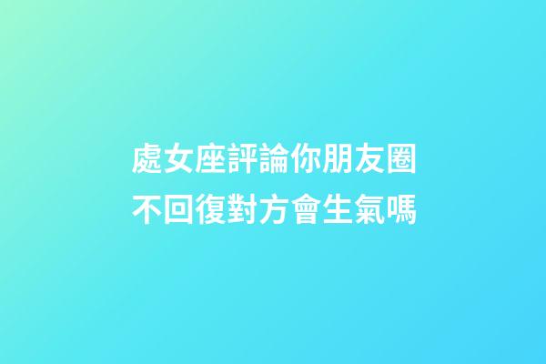 處女座評論你朋友圈不回復對方會生氣嗎-第1張-星座運勢-玄機派