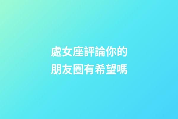處女座評論你的朋友圈有希望嗎-第1張-星座運勢-玄機派