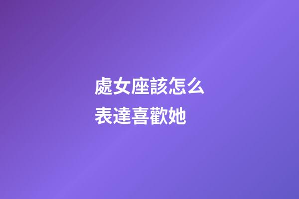 處女座該怎么表達喜歡她-第1張-星座運勢-玄機派