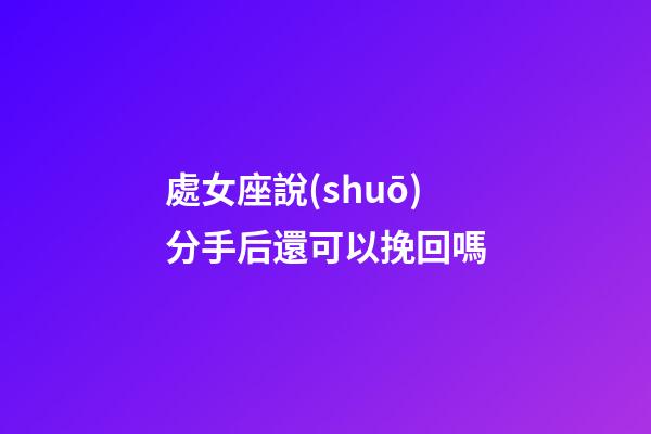 處女座說(shuō)分手后還可以挽回嗎-第1張-星座運(yùn)勢(shì)-玄機(jī)派