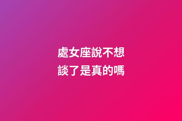 處女座說不想談了是真的嗎-第1張-星座運勢-玄機派