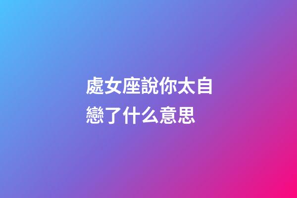 處女座說你太自戀了什么意思-第1張-星座運勢-玄機派