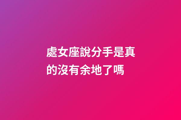 處女座說分手是真的沒有余地了嗎-第1張-星座運勢-玄機派