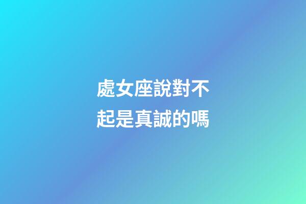 處女座說對不起是真誠的嗎-第1張-星座運勢-玄機派