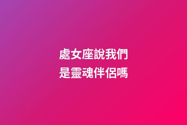 處女座說我們是靈魂伴侶嗎-第1張-星座運勢-玄機派