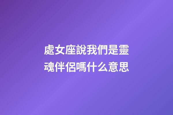 處女座說我們是靈魂伴侶嗎什么意思-第1張-星座運勢-玄機派
