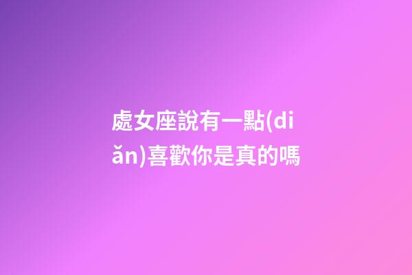 處女座說有一點(diǎn)喜歡你是真的嗎-第1張-星座運(yùn)勢-玄機(jī)派