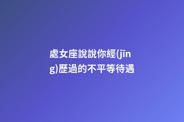 處女座說說你經(jīng)歷過的不平等待遇-第1張-星座運勢-玄機派