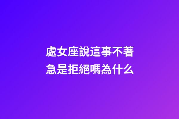 處女座說這事不著急是拒絕嗎為什么-第1張-星座運(yùn)勢-玄機(jī)派