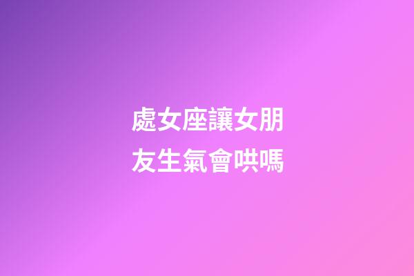 處女座讓女朋友生氣會哄嗎-第1張-星座運勢-玄機派
