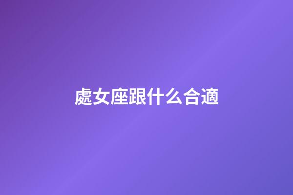 處女座跟什么合適-第1張-星座運勢-玄機派